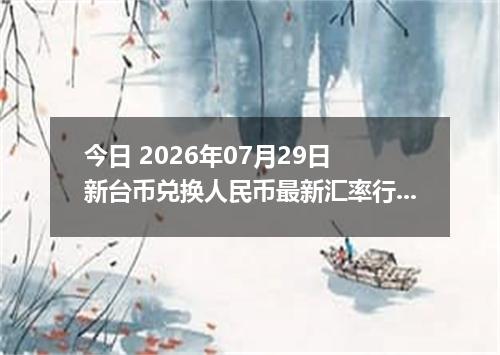 今日 2026年07月29日 新台币兑换人民币最新汇率行情
