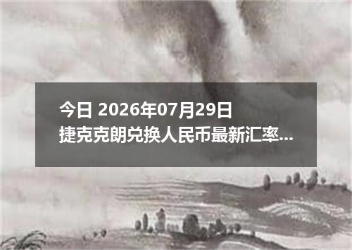 今日 2026年07月29日 捷克克朗兑换人民币最新汇率行情