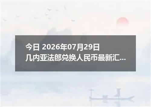 今日 2026年07月29日 几内亚法郎兑换人民币最新汇率行情