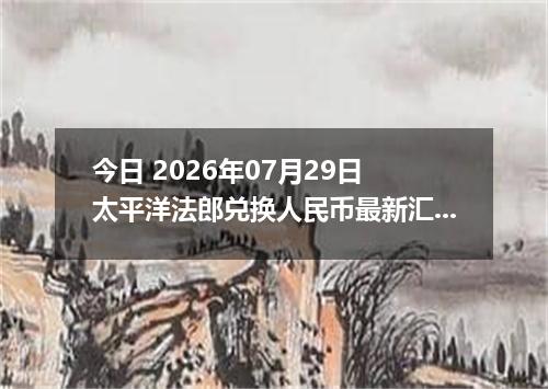 今日 2026年07月29日 太平洋法郎兑换人民币最新汇率行情