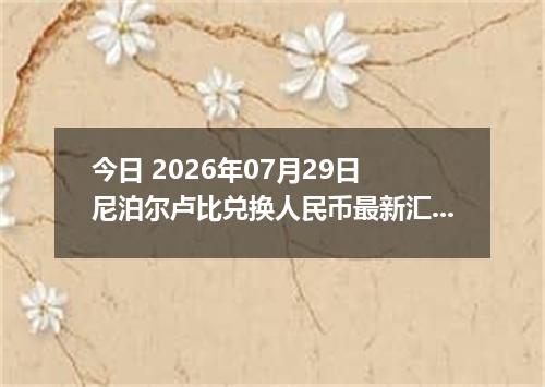 今日 2026年07月29日 尼泊尔卢比兑换人民币最新汇率行情