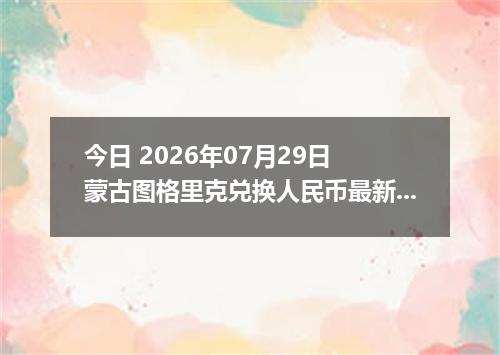 今日 2026年07月29日 蒙古图格里克兑换人民币最新汇率行情