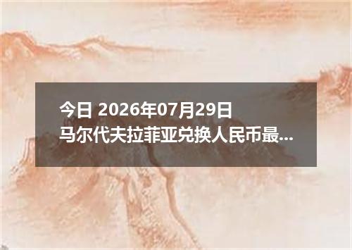 今日 2026年07月29日 马尔代夫拉菲亚兑换人民币最新汇率行情