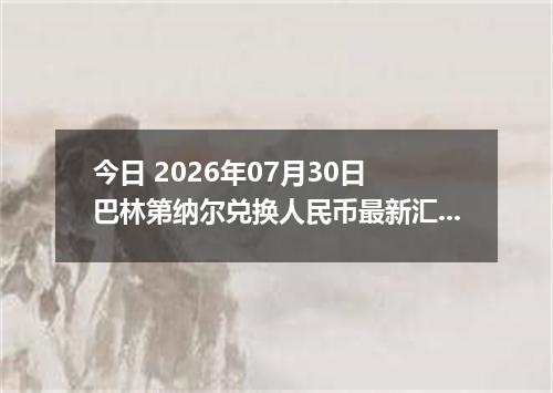 今日 2026年07月30日 巴林第纳尔兑换人民币最新汇率行情
