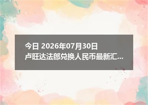 今日 2026年07月30日 卢旺达法郎兑换人民币最新汇率行情