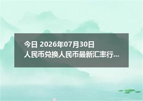 今日 2026年07月30日 人民币兑换人民币最新汇率行情