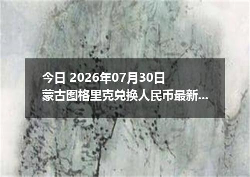 今日 2026年07月30日 蒙古图格里克兑换人民币最新汇率行情