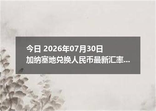 今日 2026年07月30日 加纳塞地兑换人民币最新汇率行情