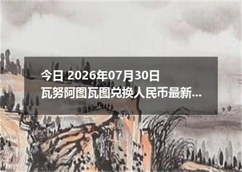今日 2026年07月30日 瓦努阿图瓦图兑换人民币最新汇率行情