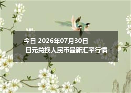 今日 2026年07月30日 日元兑换人民币最新汇率行情