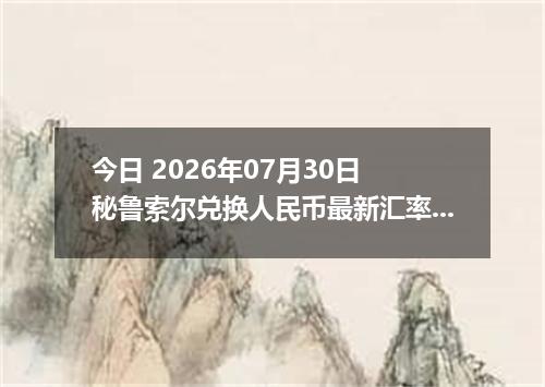 今日 2026年07月30日 秘鲁索尔兑换人民币最新汇率行情