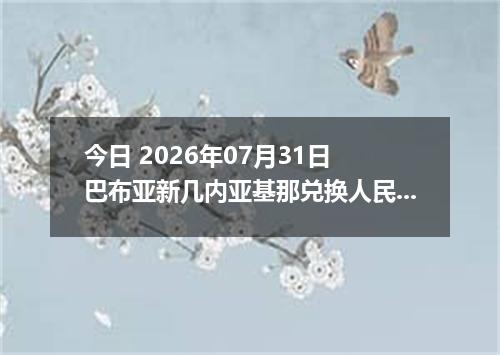 今日 2026年07月31日 巴布亚新几内亚基那兑换人民币最新汇率行情