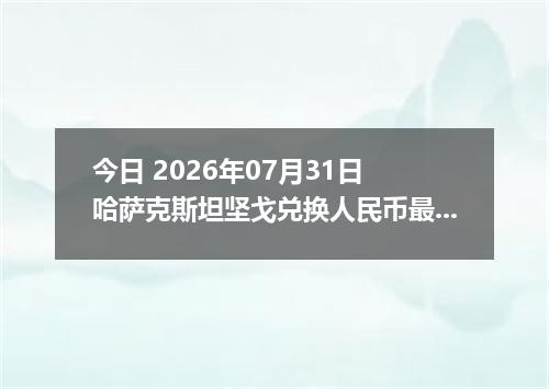 今日 2026年07月31日 哈萨克斯坦坚戈兑换人民币最新汇率行情