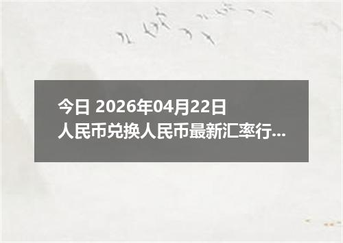 今日 2026年04月22日 人民币兑换人民币最新汇率行情
