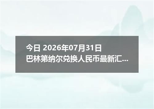 今日 2026年07月31日 巴林第纳尔兑换人民币最新汇率行情