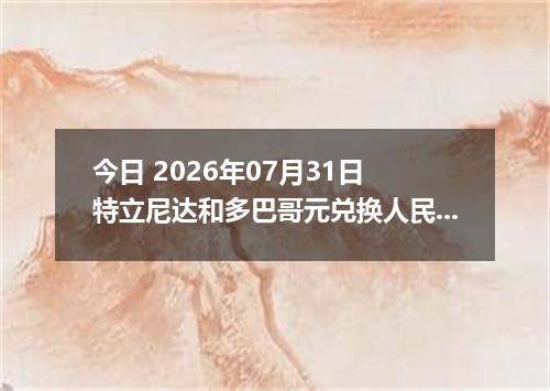 今日 2026年07月31日 特立尼达和多巴哥元兑换人民币最新汇率行情