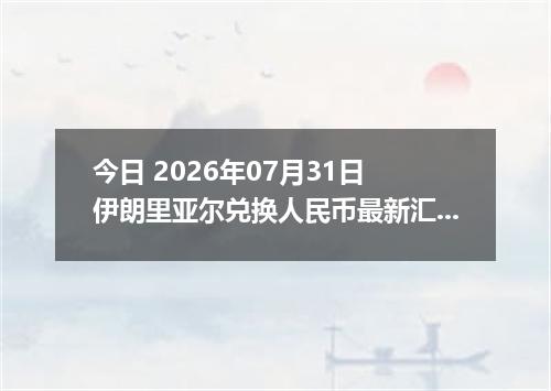 今日 2026年07月31日 伊朗里亚尔兑换人民币最新汇率行情