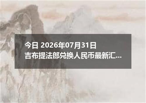 今日 2026年07月31日 吉布提法郎兑换人民币最新汇率行情