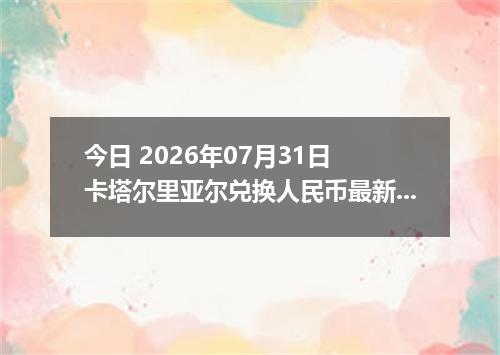 今日 2026年07月31日 卡塔尔里亚尔兑换人民币最新汇率行情