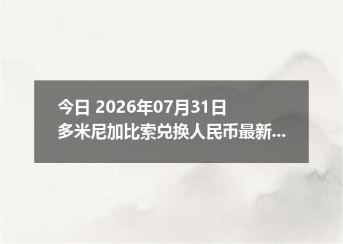 今日 2026年07月31日 多米尼加比索兑换人民币最新汇率行情