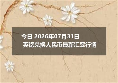 今日 2026年07月31日 英镑兑换人民币最新汇率行情
