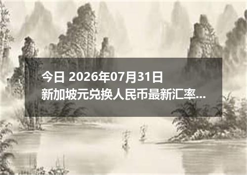 今日 2026年07月31日 新加坡元兑换人民币最新汇率行情