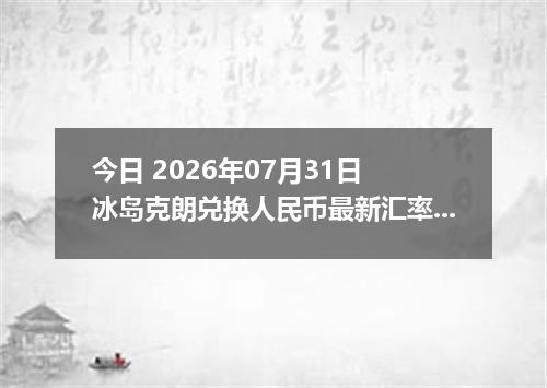 今日 2026年07月31日 冰岛克朗兑换人民币最新汇率行情