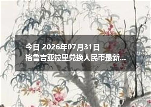 今日 2026年07月31日 格鲁吉亚拉里兑换人民币最新汇率行情
