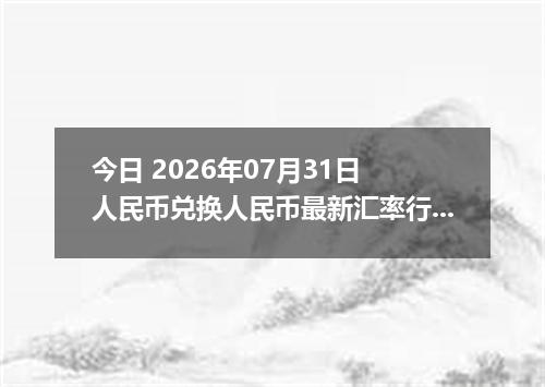 今日 2026年07月31日 人民币兑换人民币最新汇率行情