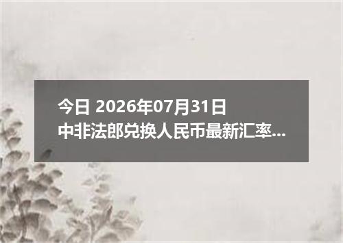 今日 2026年07月31日 中非法郎兑换人民币最新汇率行情