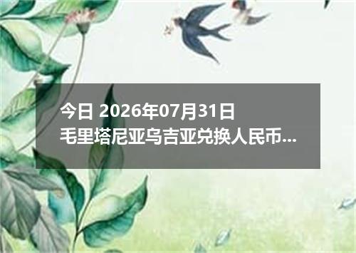 今日 2026年07月31日 毛里塔尼亚乌吉亚兑换人民币最新汇率行情