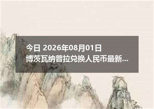 今日 2026年08月01日 博茨瓦纳普拉兑换人民币最新汇率行情
