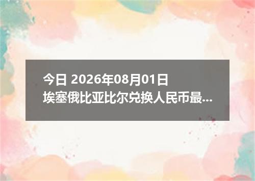 今日 2026年08月01日 埃塞俄比亚比尔兑换人民币最新汇率行情