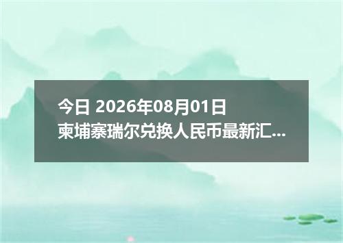 今日 2026年08月01日 柬埔寨瑞尔兑换人民币最新汇率行情