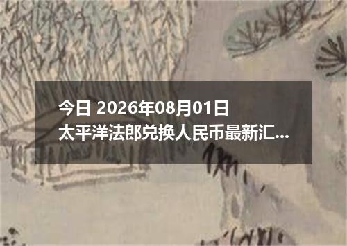 今日 2026年08月01日 太平洋法郎兑换人民币最新汇率行情