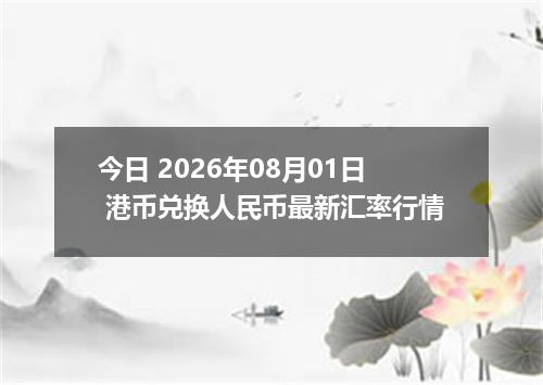 今日 2026年08月01日 港币兑换人民币最新汇率行情