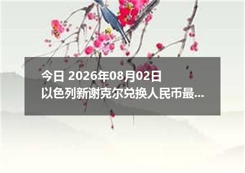 今日 2026年08月02日 以色列新谢克尔兑换人民币最新汇率行情