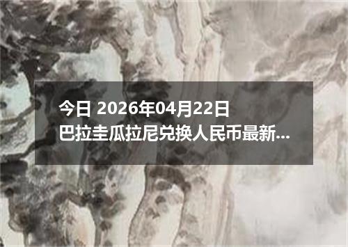 今日 2026年04月22日 巴拉圭瓜拉尼兑换人民币最新汇率行情