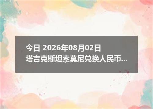 今日 2026年08月02日 塔吉克斯坦索莫尼兑换人民币最新汇率行情