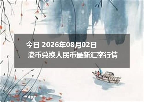 今日 2026年08月02日 港币兑换人民币最新汇率行情