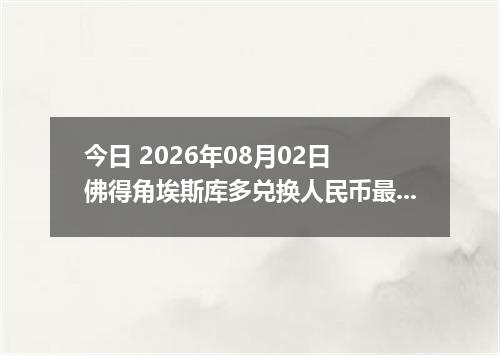 今日 2026年08月02日 佛得角埃斯库多兑换人民币最新汇率行情