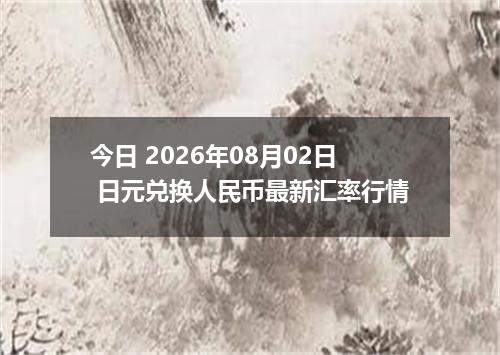 今日 2026年08月02日 日元兑换人民币最新汇率行情