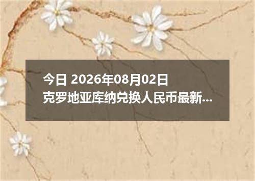 今日 2026年08月02日 克罗地亚库纳兑换人民币最新汇率行情