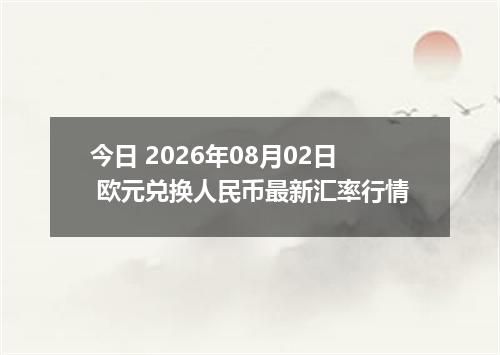 今日 2026年08月02日 欧元兑换人民币最新汇率行情