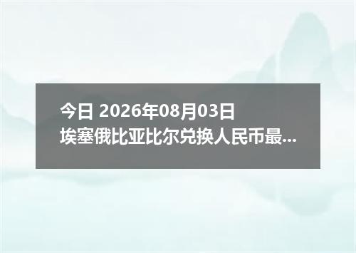 今日 2026年08月03日 埃塞俄比亚比尔兑换人民币最新汇率行情