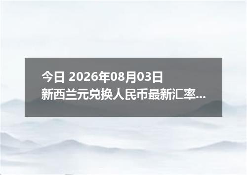今日 2026年08月03日 新西兰元兑换人民币最新汇率行情