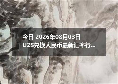 今日 2026年08月03日 UZS兑换人民币最新汇率行情