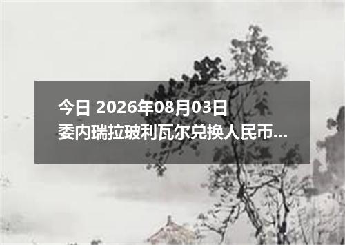 今日 2026年08月03日 委内瑞拉玻利瓦尔兑换人民币最新汇率行情