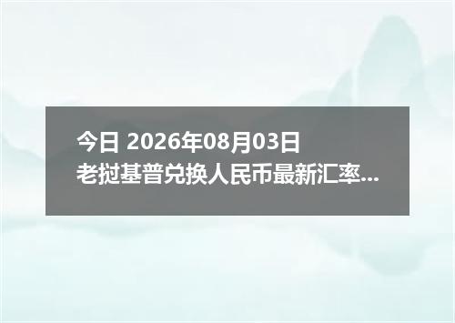 今日 2026年08月03日 老挝基普兑换人民币最新汇率行情