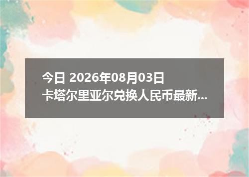 今日 2026年08月03日 卡塔尔里亚尔兑换人民币最新汇率行情